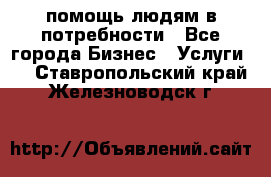 помощь людям в потребности - Все города Бизнес » Услуги   . Ставропольский край,Железноводск г.